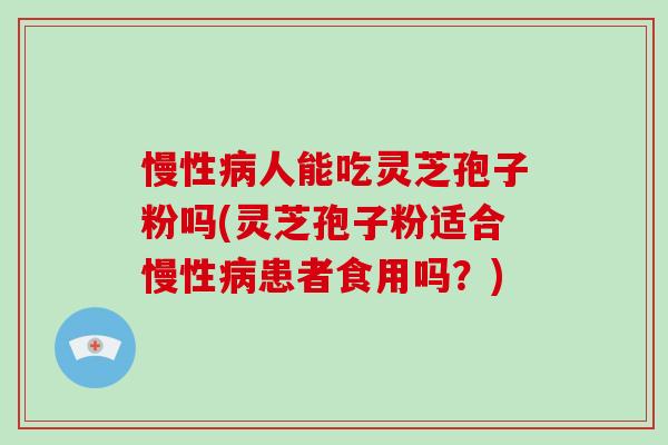 慢性病人能吃灵芝孢子粉吗(灵芝孢子粉适合慢性病患者食用吗?)-第1张图片-破壁灵芝孢子粉研究指南 慢性病人能吃灵芝孢子粉吗(灵芝孢子粉适合慢性病患者食用吗?)-第1张图片-破壁灵芝孢子粉研究指南