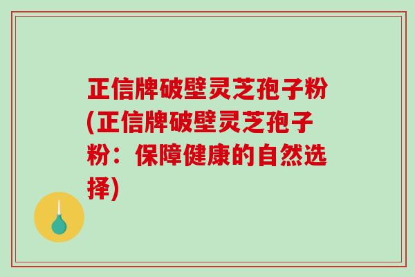 正信牌破壁灵芝孢子粉(正信牌破壁灵芝孢子粉:保障健康的自然选择)-第1张图片-破壁灵芝孢子粉研究指南 正信牌破壁灵芝孢子粉(正信牌破壁灵芝孢子粉:保障健康的自然选择)-第1张图片-破壁灵芝孢子粉研究指南