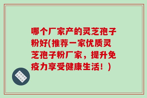 哪个厂家产的灵芝孢子粉好(推荐一家优质灵芝孢子粉厂家,提升免疫力享受健康生活!)-第1张图片-破壁灵芝孢子粉研究指南 哪个厂家产的灵芝孢子粉好(推荐一家优质灵芝孢子粉厂家,提升免疫力享受健康生活!)-第1张图片-破壁灵芝孢子粉研究指南