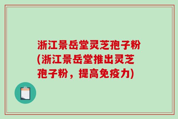 浙江景岳堂灵芝孢子粉(浙江景岳堂推出灵芝孢子粉,提高免疫力)-第1张图片-破壁灵芝孢子粉研究指南 浙江景岳堂灵芝孢子粉(浙江景岳堂推出灵芝孢子粉,提高免疫力)-第1张图片-破壁灵芝孢子粉研究指南