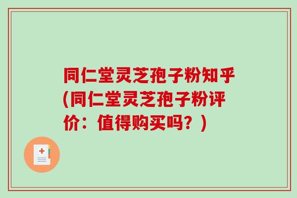 同仁堂灵芝孢子粉知乎(同仁堂灵芝孢子粉评价:值得购买吗?)-第1张图片-破壁灵芝孢子粉研究指南 同仁堂灵芝孢子粉知乎(同仁堂灵芝孢子粉评价:值得购买吗?)-第1张图片-破壁灵芝孢子粉研究指南