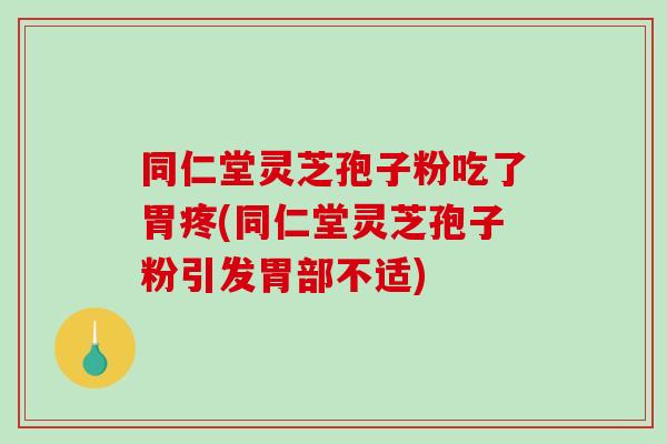 同仁堂灵芝孢子粉吃了胃疼(同仁堂灵芝孢子粉引发胃部不适)-第1张图片-破壁灵芝孢子粉研究指南 同仁堂灵芝孢子粉吃了胃疼(同仁堂灵芝孢子粉引发胃部不适)-第1张图片-破壁灵芝孢子粉研究指南