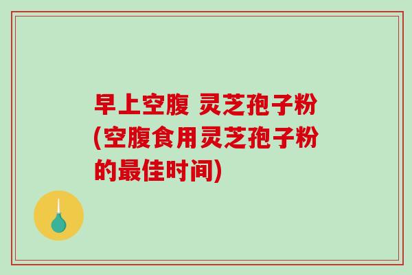 早上空腹 灵芝孢子粉(空腹食用灵芝孢子粉的最佳时间)-第1张图片-破壁灵芝孢子粉研究指南 早上空腹 灵芝孢子粉(空腹食用灵芝孢子粉的最佳时间)-第1张图片-破壁灵芝孢子粉研究指南
