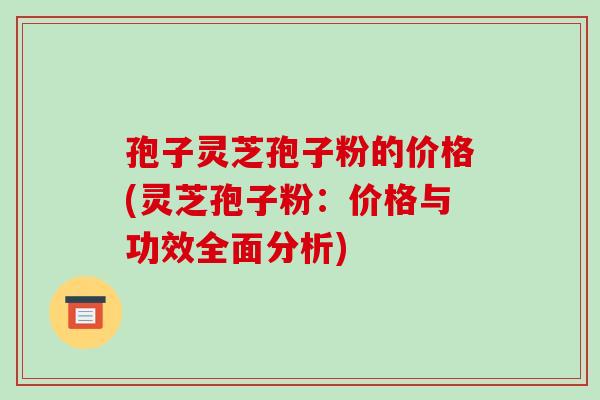 孢子灵芝孢子粉的价格(灵芝孢子粉：价格与功效全面分析)-第1张图片-破壁灵芝孢子粉研究指南