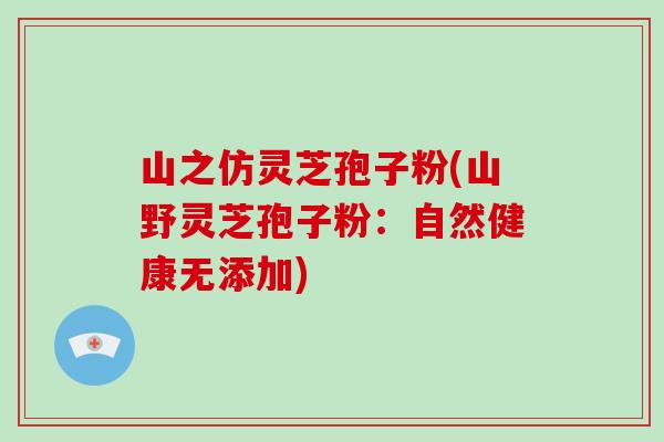 山之仿灵芝孢子粉(山野灵芝孢子粉:自然健康无添加)-第1张图片-破壁灵芝孢子粉研究指南 山之仿灵芝孢子粉(山野灵芝孢子粉:自然健康无添加)-第1张图片-破壁灵芝孢子粉研究指南