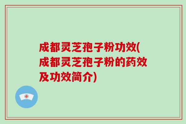 成都灵芝孢子粉功效(成都灵芝孢子粉的药效及功效简介)-第1张图片-破壁灵芝孢子粉研究指南 成都灵芝孢子粉功效(成都灵芝孢子粉的药效及功效简介)-第1张图片-破壁灵芝孢子粉研究指南