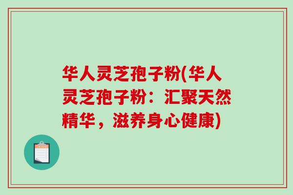 华人灵芝孢子粉(华人灵芝孢子粉：汇聚天然精华，滋养身心健康)-第1张图片-破壁灵芝孢子粉研究指南