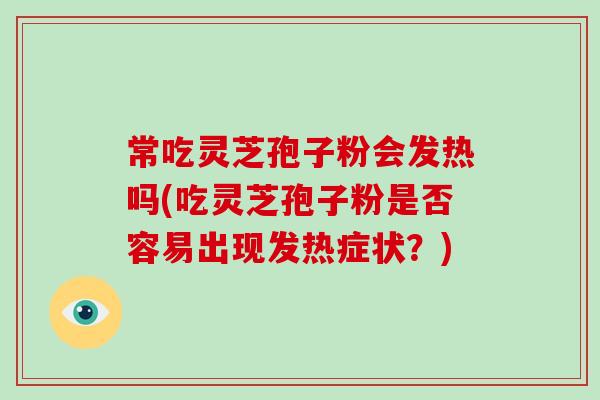 常吃灵芝孢子粉会发热吗(吃灵芝孢子粉是否容易出现发热症状?)-第1张图片-破壁灵芝孢子粉研究指南 常吃灵芝孢子粉会发热吗(吃灵芝孢子粉是否容易出现发热症状?)-第1张图片-破壁灵芝孢子粉研究指南