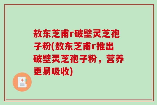 敖东芝甫r破壁灵芝孢子粉(敖东芝甫r推出破壁灵芝孢子粉,营养更易吸收)-第1张图片-破壁灵芝孢子粉研究指南 敖东芝甫r破壁灵芝孢子粉(敖东芝甫r推出破壁灵芝孢子粉,营养更易吸收)-第1张图片-破壁灵芝孢子粉研究指南