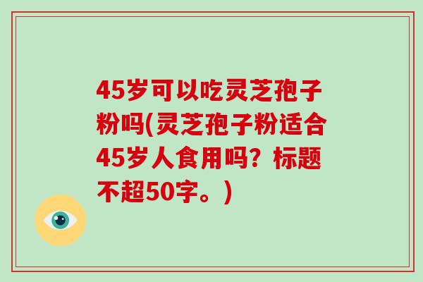45岁可以吃灵芝孢子粉吗(灵芝孢子粉适合45岁人食用吗?-第1张图片-破壁灵芝孢子粉研究指南 45岁可以吃灵芝孢子粉吗(灵芝孢子粉适合45岁人食用吗?-第1张图片-破壁灵芝孢子粉研究指南