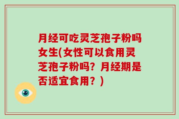 月经可吃灵芝孢子粉吗女生(女性可以食用灵芝孢子粉吗?月经期是否适宜食用?)-第1张图片-破壁灵芝孢子粉研究指南 月经可吃灵芝孢子粉吗女生(女性可以食用灵芝孢子粉吗?月经期是否适宜食用?)-第1张图片-破壁灵芝孢子粉研究指南