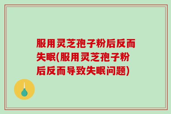 服用灵芝孢子粉后反而失眠(服用灵芝孢子粉后反而导致失眠问题)-第1张图片-破壁灵芝孢子粉研究指南 服用灵芝孢子粉后反而失眠(服用灵芝孢子粉后反而导致失眠问题)-第1张图片-破壁灵芝孢子粉研究指南