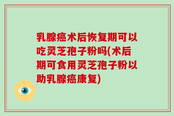 乳腺癌术后恢复期可以吃灵芝孢子粉吗(术后期可食用灵芝孢子粉以助乳腺癌康复)-第1张图片-破壁灵芝孢子粉研究指南 乳腺癌术后恢复期可以吃灵芝孢子粉吗(术后期可食用灵芝孢子粉以助乳腺癌康复)-第1张图片-破壁灵芝孢子粉研究指南
