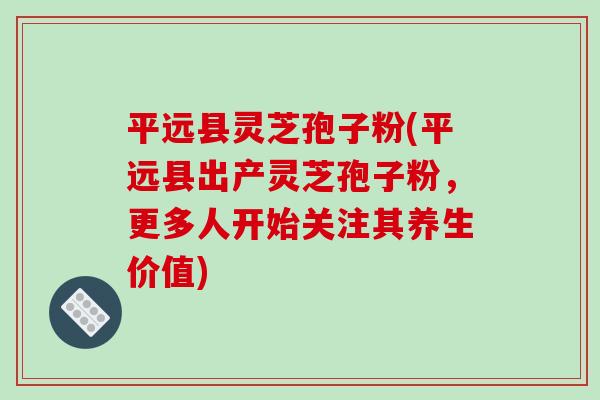 平远县灵芝孢子粉(平远县出产灵芝孢子粉,更多人开始关注其养生价值)-第1张图片-破壁灵芝孢子粉研究指南 平远县灵芝孢子粉(平远县出产灵芝孢子粉,更多人开始关注其养生价值)-第1张图片-破壁灵芝孢子粉研究指南