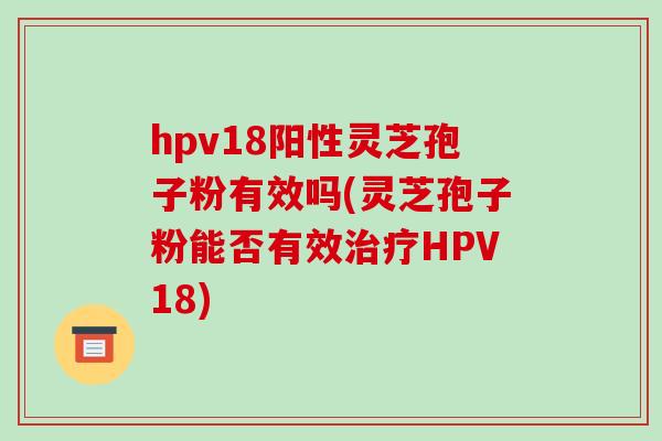 hpv18阳性灵芝孢子粉有效吗(灵芝孢子粉能否有效治疗HPV18)-第1张图片-破壁灵芝孢子粉研究指南