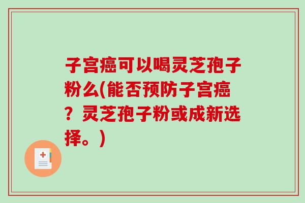 子宫癌可以喝灵芝孢子粉么(能否预防子宫癌?灵芝孢子粉或成新选择。)-第1张图片-破壁灵芝孢子粉研究指南 子宫癌可以喝灵芝孢子粉么(能否预防子宫癌?灵芝孢子粉或成新选择。)-第1张图片-破壁灵芝孢子粉研究指南