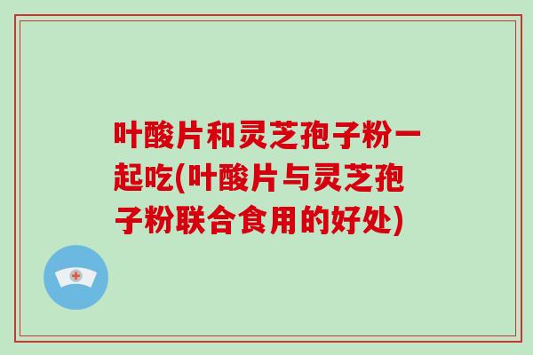叶酸片和灵芝孢子粉一起吃(叶酸片与灵芝孢子粉联合食用的好处)-第1张图片-破壁灵芝孢子粉研究指南