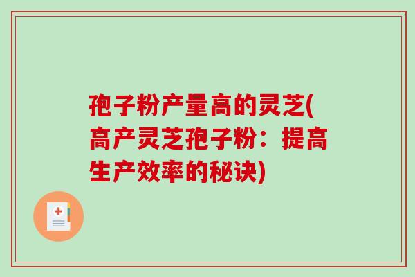 孢子粉产量高的灵芝(高产灵芝孢子粉:提高生产效率的秘诀)-第1张图片-破壁灵芝孢子粉研究指南 孢子粉产量高的灵芝(高产灵芝孢子粉:提高生产效率的秘诀)-第1张图片-破壁灵芝孢子粉研究指南