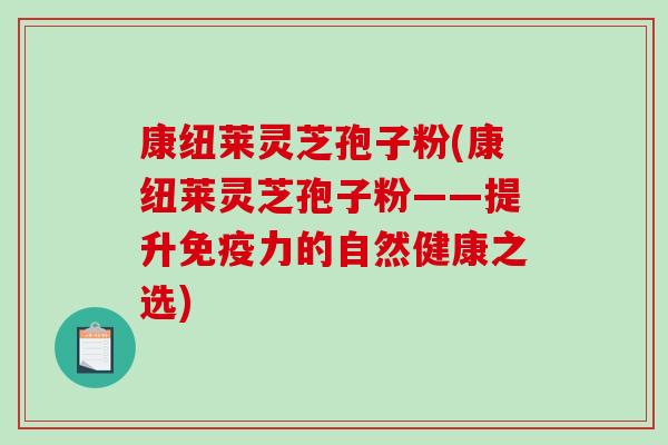 康纽莱灵芝孢子粉(康纽莱灵芝孢子粉——提升免疫力的自然健康之选)-第1张图片-破壁灵芝孢子粉研究指南 康纽莱灵芝孢子粉(康纽莱灵芝孢子粉——提升免疫力的自然健康之选)-第1张图片-破壁灵芝孢子粉研究指南