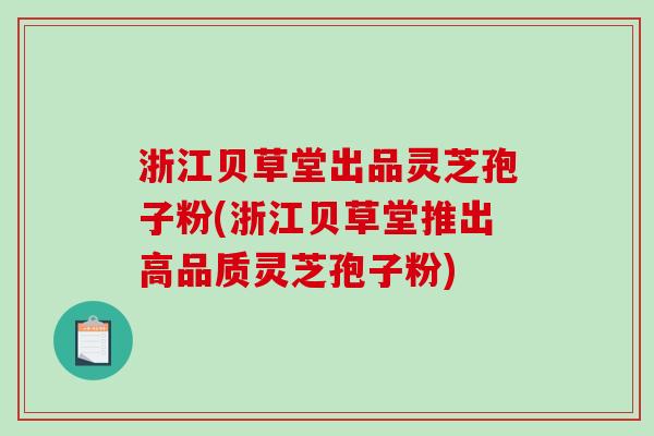 浙江贝草堂出品灵芝孢子粉(浙江贝草堂推出高品质灵芝孢子粉)-第1张图片-破壁灵芝孢子粉研究指南