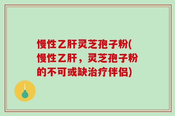慢性乙肝灵芝孢子粉(慢性乙肝，灵芝孢子粉的不可或缺治疗伴侣)-第1张图片-破壁灵芝孢子粉研究指南