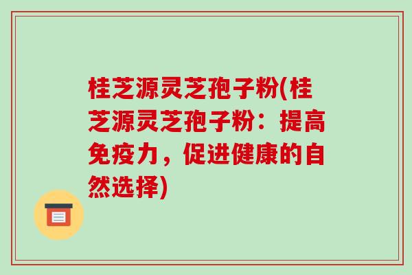 桂芝源灵芝孢子粉(桂芝源灵芝孢子粉:提高免疫力,促进健康的自然选择)-第1张图片-破壁灵芝孢子粉研究指南 桂芝源灵芝孢子粉(桂芝源灵芝孢子粉:提高免疫力,促进健康的自然选择)-第1张图片-破壁灵芝孢子粉研究指南