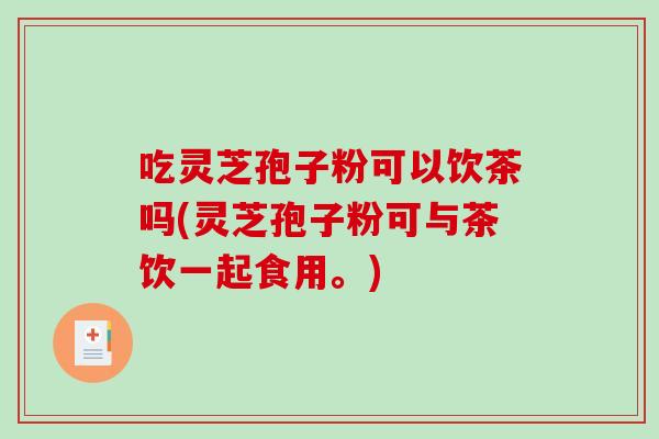 吃灵芝孢子粉可以饮茶吗(灵芝孢子粉可与茶饮一起食用。)-第1张图片-破壁灵芝孢子粉研究指南 吃灵芝孢子粉可以饮茶吗(灵芝孢子粉可与茶饮一起食用。)-第1张图片-破壁灵芝孢子粉研究指南