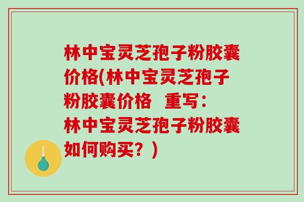 林中宝灵芝孢子粉胶囊价格(林中宝灵芝孢子粉胶囊价格 重写:林中宝灵芝孢子粉胶囊如何购买?)-第1张图片-破壁灵芝孢子粉研究指南 林中宝灵芝孢子粉胶囊价格(林中宝灵芝孢子粉胶囊价格 重写:林中宝灵芝孢子粉胶囊如何购买?)-第1张图片-破壁灵芝孢子粉研究指南