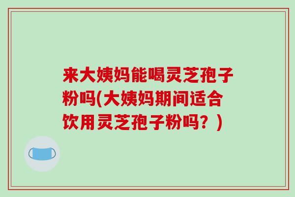 来大姨妈能喝灵芝孢子粉吗(大姨妈期间适合饮用灵芝孢子粉吗？)-第1张图片-破壁灵芝孢子粉研究指南