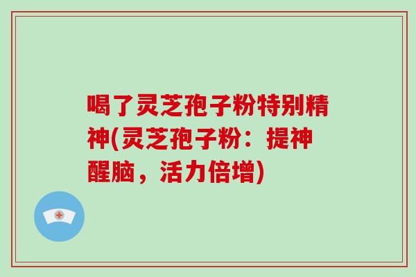喝了灵芝孢子粉特别精神(灵芝孢子粉:提神醒脑,活力倍增)-第1张图片-破壁灵芝孢子粉研究指南 喝了灵芝孢子粉特别精神(灵芝孢子粉:提神醒脑,活力倍增)-第1张图片-破壁灵芝孢子粉研究指南