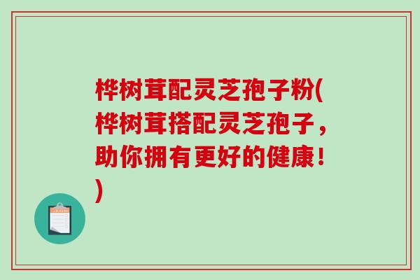 桦树茸配灵芝孢子粉(桦树茸搭配灵芝孢子,助你拥有更好的健康!)-第1张图片-破壁灵芝孢子粉研究指南 桦树茸配灵芝孢子粉(桦树茸搭配灵芝孢子,助你拥有更好的健康!)-第1张图片-破壁灵芝孢子粉研究指南