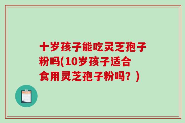十岁孩子能吃灵芝孢子粉吗(10岁孩子适合食用灵芝孢子粉吗?)-第1张图片-破壁灵芝孢子粉研究指南 十岁孩子能吃灵芝孢子粉吗(10岁孩子适合食用灵芝孢子粉吗?)-第1张图片-破壁灵芝孢子粉研究指南