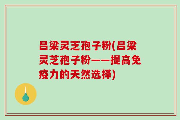 吕梁灵芝孢子粉(吕梁灵芝孢子粉——提高免疫力的天然选择)-第1张图片-破壁灵芝孢子粉研究指南 吕梁灵芝孢子粉(吕梁灵芝孢子粉——提高免疫力的天然选择)-第1张图片-破壁灵芝孢子粉研究指南