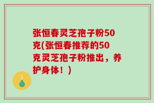 张恒春灵芝孢子粉50克(张恒春推荐的50克灵芝孢子粉推出,养护身体!)-第1张图片-破壁灵芝孢子粉研究指南 张恒春灵芝孢子粉50克(张恒春推荐的50克灵芝孢子粉推出,养护身体!)-第1张图片-破壁灵芝孢子粉研究指南