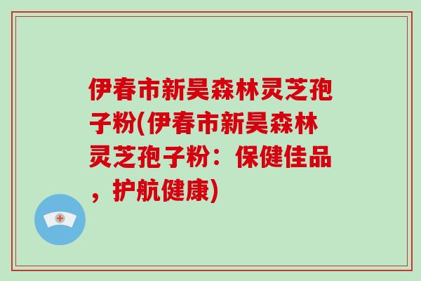 伊春市新昊森林灵芝孢子粉(伊春市新昊森林灵芝孢子粉:保健佳品,护航健康)-第1张图片-破壁灵芝孢子粉研究指南 伊春市新昊森林灵芝孢子粉(伊春市新昊森林灵芝孢子粉:保健佳品,护航健康)-第1张图片-破壁灵芝孢子粉研究指南