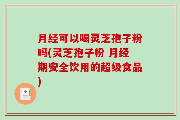 月经可以喝灵芝孢子粉吗(灵芝孢子粉 月经期安全饮用的超级食品)-第1张图片-破壁灵芝孢子粉研究指南