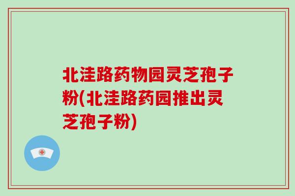 北洼路药物园灵芝孢子粉(北洼路药园推出灵芝孢子粉)-第1张图片-破壁灵芝孢子粉研究指南