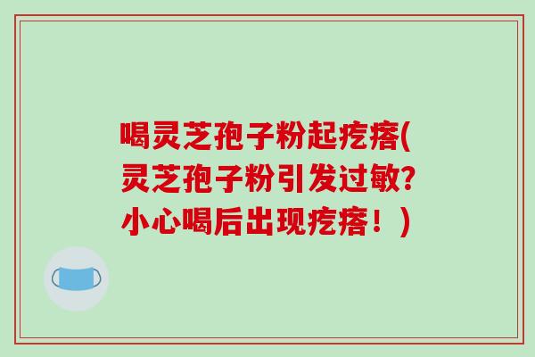 喝灵芝孢子粉起疙瘩(灵芝孢子粉引发过敏?小心喝后出现疙瘩!)-第1张图片-破壁灵芝孢子粉研究指南 喝灵芝孢子粉起疙瘩(灵芝孢子粉引发过敏?小心喝后出现疙瘩!)-第1张图片-破壁灵芝孢子粉研究指南