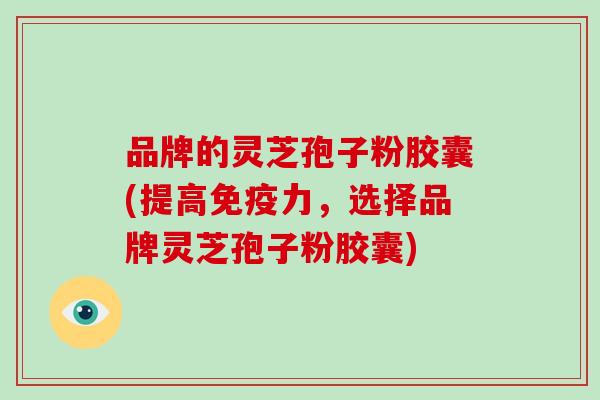 品牌的灵芝孢子粉胶囊(提高免疫力，选择品牌灵芝孢子粉胶囊)-第1张图片-破壁灵芝孢子粉研究指南