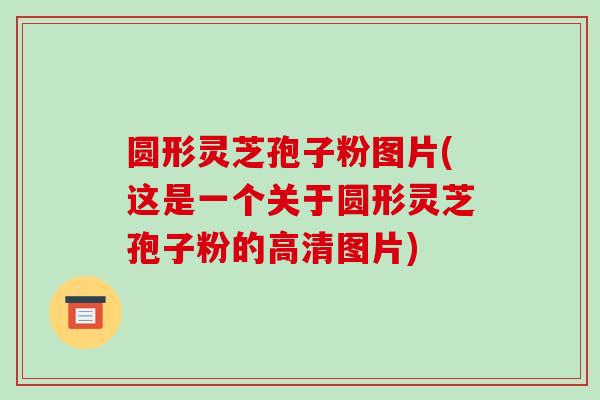 圆形灵芝孢子粉图片(这是一个关于圆形灵芝孢子粉的高清图片)-第1张图片-破壁灵芝孢子粉研究指南 圆形灵芝孢子粉图片(这是一个关于圆形灵芝孢子粉的高清图片)-第1张图片-破壁灵芝孢子粉研究指南