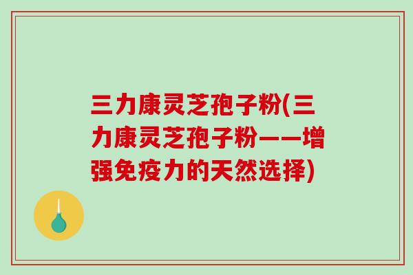 三力康灵芝孢子粉(三力康灵芝孢子粉——增强免疫力的天然选择)-第1张图片-破壁灵芝孢子粉研究指南 三力康灵芝孢子粉(三力康灵芝孢子粉——增强免疫力的天然选择)-第1张图片-破壁灵芝孢子粉研究指南