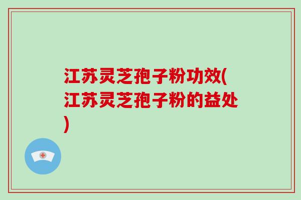 江苏灵芝孢子粉功效(江苏灵芝孢子粉的益处)-第1张图片-破壁灵芝孢子粉研究指南 江苏灵芝孢子粉功效(江苏灵芝孢子粉的益处)-第1张图片-破壁灵芝孢子粉研究指南