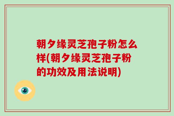 朝夕缘灵芝孢子粉怎么样(朝夕缘灵芝孢子粉的功效及用法说明)-第1张图片-破壁灵芝孢子粉研究指南 朝夕缘灵芝孢子粉怎么样(朝夕缘灵芝孢子粉的功效及用法说明)-第1张图片-破壁灵芝孢子粉研究指南