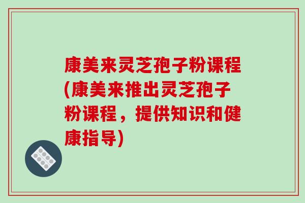 康美来灵芝孢子粉课程(康美来推出灵芝孢子粉课程,提供知识和健康指导)-第1张图片-破壁灵芝孢子粉研究指南 康美来灵芝孢子粉课程(康美来推出灵芝孢子粉课程,提供知识和健康指导)-第1张图片-破壁灵芝孢子粉研究指南