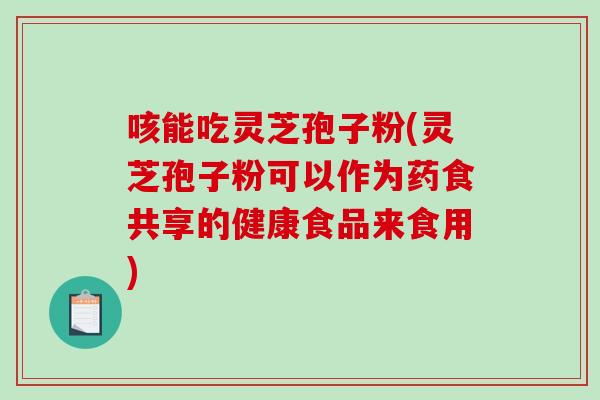 咳能吃灵芝孢子粉(灵芝孢子粉可以作为药食共享的健康食品来食用)-第1张图片-破壁灵芝孢子粉研究指南