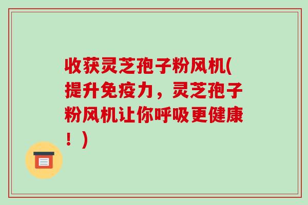收获灵芝孢子粉风机(提升免疫力,灵芝孢子粉风机让你呼吸更健康!)-第1张图片-破壁灵芝孢子粉研究指南 收获灵芝孢子粉风机(提升免疫力,灵芝孢子粉风机让你呼吸更健康!)-第1张图片-破壁灵芝孢子粉研究指南