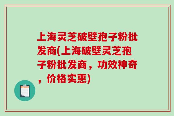 上海灵芝破壁孢子粉批发商(上海破壁灵芝孢子粉批发商，功效神奇，价格实惠)-第1张图片-破壁灵芝孢子粉研究指南