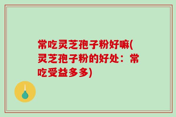 常吃灵芝孢子粉好嘛(灵芝孢子粉的好处:常吃受益多多)-第1张图片-破壁灵芝孢子粉研究指南 常吃灵芝孢子粉好嘛(灵芝孢子粉的好处:常吃受益多多)-第1张图片-破壁灵芝孢子粉研究指南