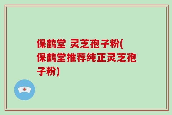 保鹤堂 灵芝孢子粉(保鹤堂推荐纯正灵芝孢子粉)-第1张图片-破壁灵芝孢子粉研究指南 保鹤堂 灵芝孢子粉(保鹤堂推荐纯正灵芝孢子粉)-第1张图片-破壁灵芝孢子粉研究指南