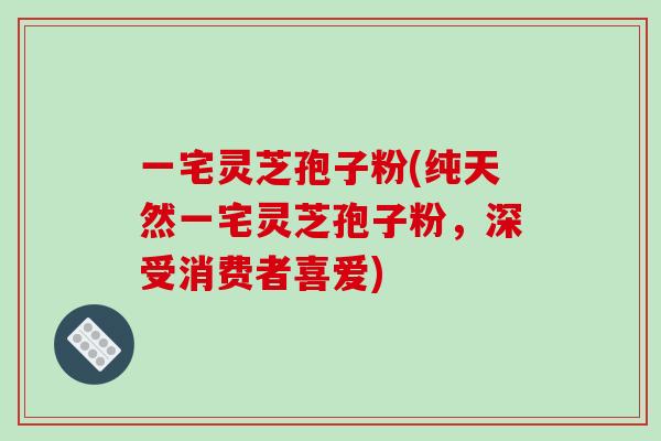 一宅灵芝孢子粉(纯天然一宅灵芝孢子粉,深受消费者喜爱)-第1张图片-破壁灵芝孢子粉研究指南 一宅灵芝孢子粉(纯天然一宅灵芝孢子粉,深受消费者喜爱)-第1张图片-破壁灵芝孢子粉研究指南